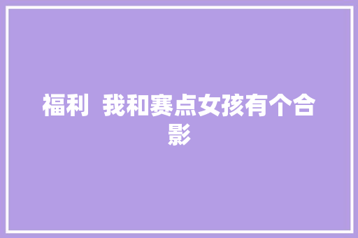 福利  我和赛点女孩有个合影