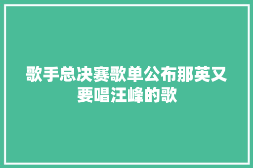 歌手总决赛歌单公布那英又要唱汪峰的歌 休闲娱乐