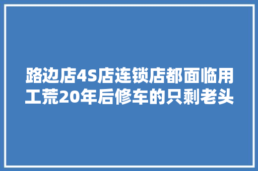 路边店4S店连锁店都面临用工荒20年后修车的只剩老头子