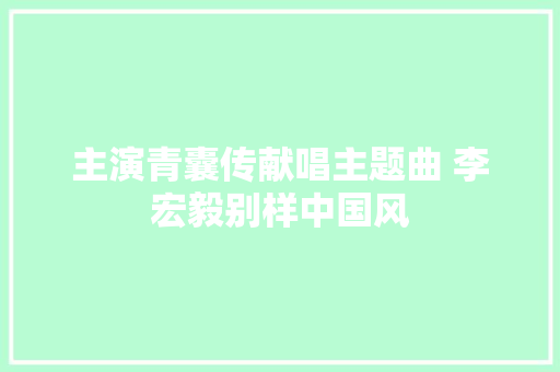 主演青囊传献唱主题曲 李宏毅别样中国风