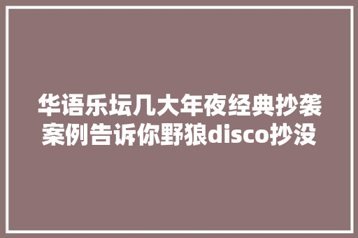 华语乐坛几大年夜经典抄袭案例告诉你野狼disco抄没抄