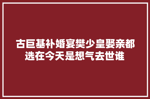 古巨基补婚宴樊少皇娶亲都选在今天是想气去世谁