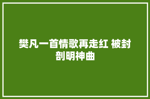 樊凡一首情歌再走红 被封剖明神曲