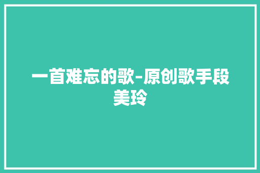一首难忘的歌–原创歌手段美玲