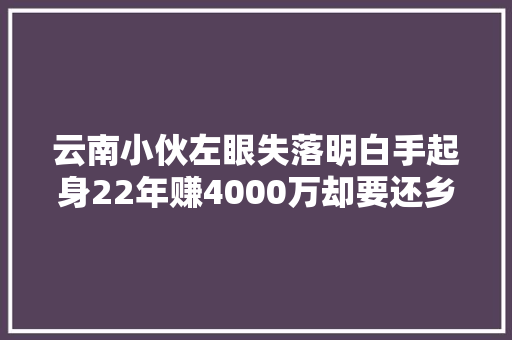 云南小伙左眼失落明白手起身22年赚4000万却要还乡修路负债上亿 汽车知识