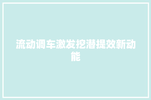 流动调车激发挖潜提效新动能
