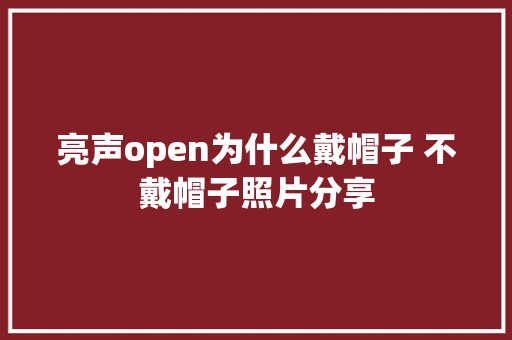 亮声open为什么戴帽子 不戴帽子照片分享