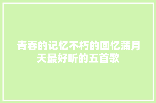 青春的记忆不朽的回忆蒲月天最好听的五首歌