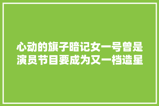 心动的旗子暗记女一号曾是演员节目要成为又一档造星节目了吗