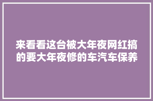 来看看这台被大年夜网红搞的要大年夜修的车汽车保养与维修