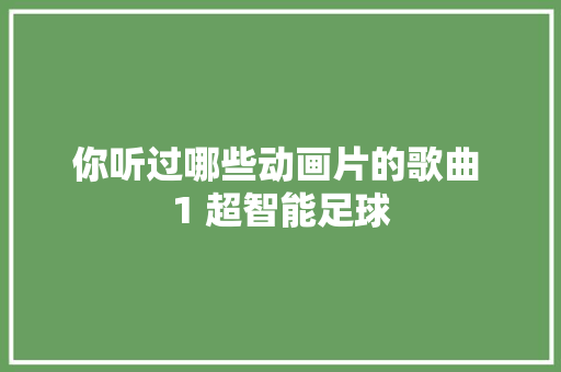 你听过哪些动画片的歌曲 1 超智能足球