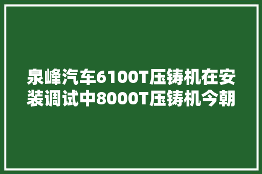 泉峰汽车6100T压铸机在安装调试中8000T压铸机今朝尚未到厂估量2023年3月底陆续到厂