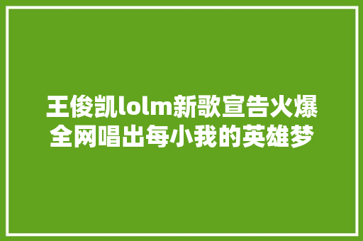 王俊凯lolm新歌宣告火爆全网唱出每小我的英雄梦