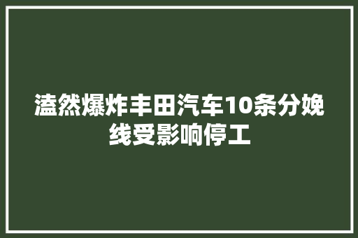 溘然爆炸丰田汽车10条分娩线受影响停工