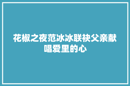 花椒之夜范冰冰联袂父亲献唱爱里的心