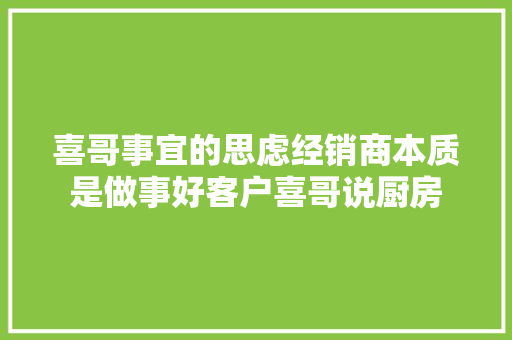 喜哥事宜的思虑经销商本质是做事好客户喜哥说厨房