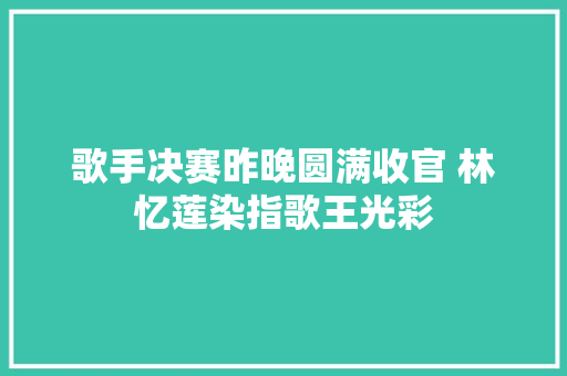歌手决赛昨晚圆满收官 林忆莲染指歌王光彩