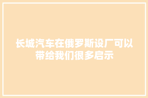 长城汽车在俄罗斯设厂可以带给我们很多启示
