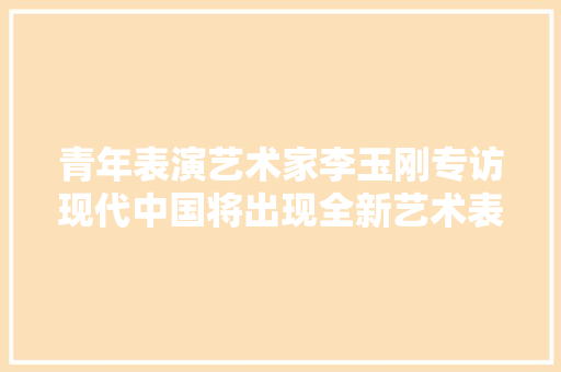 青年表演艺术家李玉刚专访现代中国将出现全新艺术表达