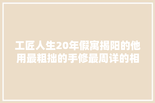 工匠人生20年假寓揭阳的他用最粗拙的手修最周详的相机