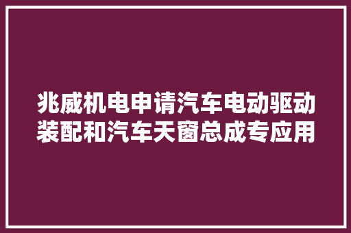 兆威机电申请汽车电动驱动装配和汽车天窗总成专应用于解决相关技能中遮阳帘驱动装配尺寸较大年夜且无自锁功能的技能问题