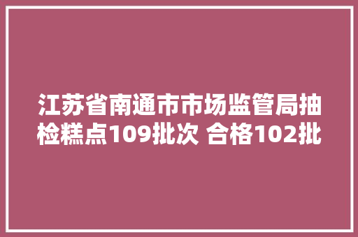 江苏省南通市市场监管局抽检糕点109批次 合格102批次