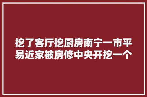 挖了客厅挖厨房南宁一市平易近家被房修中央开挖一个多月未恢答复中兴状
