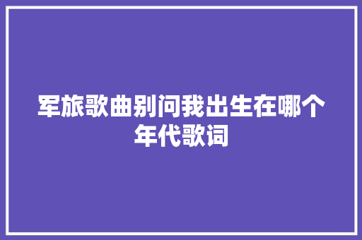军旅歌曲别问我出生在哪个年代歌词  第1张