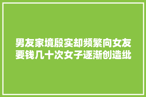男友家境殷实却频繁向女友要钱几十次女子逐渐创造纰谬劲
