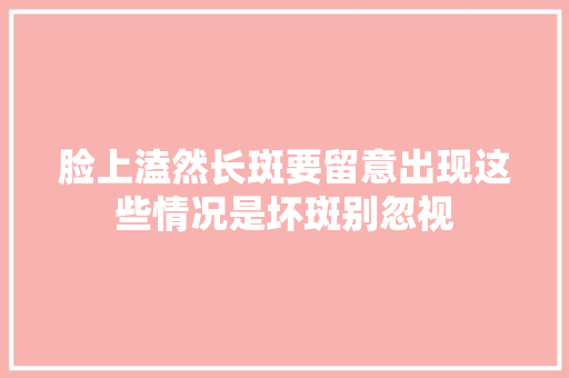 脸上溘然长斑要留意出现这些情况是坏斑别忽视 休闲娱乐