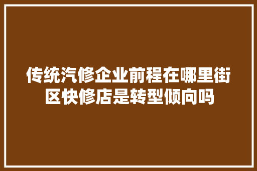 传统汽修企业前程在哪里街区快修店是转型倾向吗
