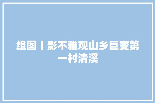 组图丨影不雅观山乡巨变第一村清溪