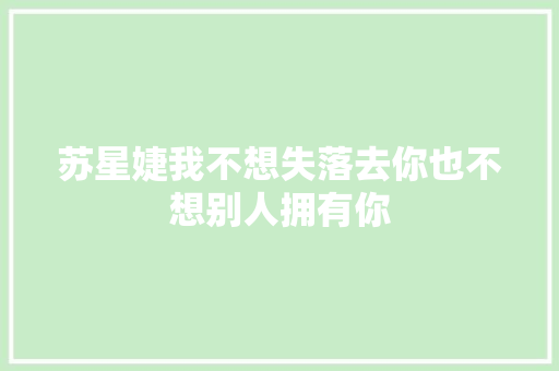 苏星婕我不想失落去你也不想别人拥有你