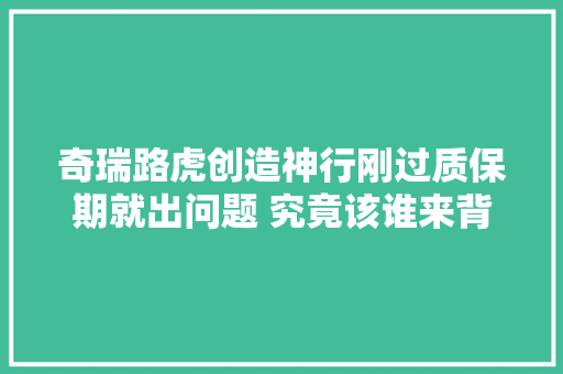 奇瑞路虎创造神行刚过质保期就出问题 究竟该谁来背锅