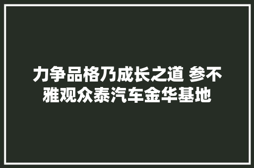 力争品格乃成长之道 参不雅观众泰汽车金华基地