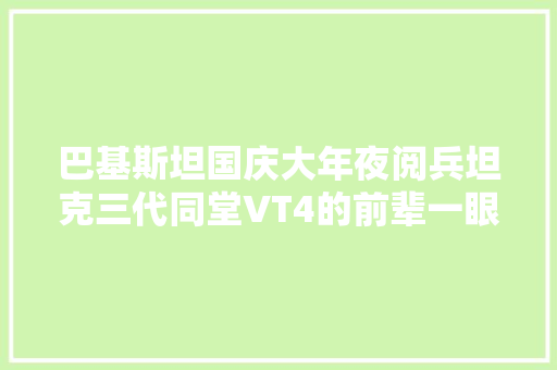 巴基斯坦国庆大年夜阅兵坦克三代同堂VT4的前辈一眼就看得出