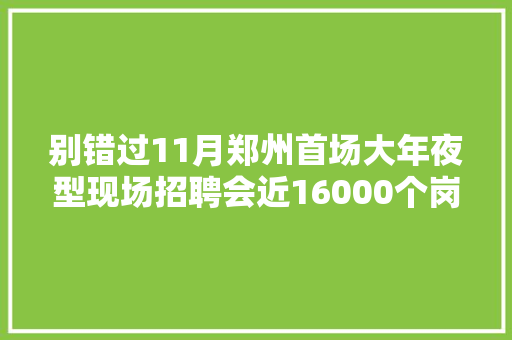 别错过11月郑州首场大年夜型现场招聘会近16000个岗位等你来
