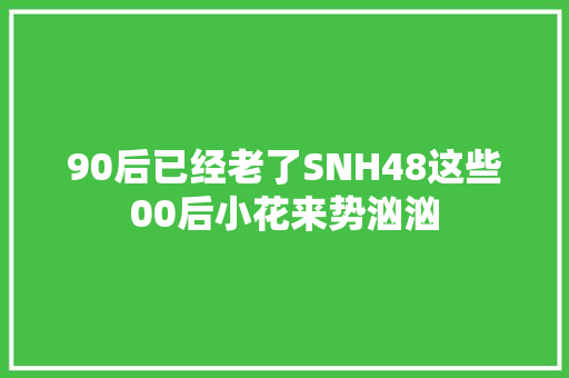 90后已经老了SNH48这些00后小花来势汹汹