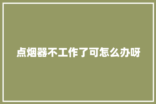 点烟器不工作了可怎么办呀