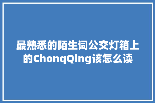 最熟悉的陌生词公交灯箱上的ChonqQing该怎么读