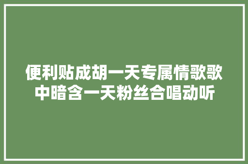 便利贴成胡一天专属情歌歌中暗含一天粉丝合唱动听