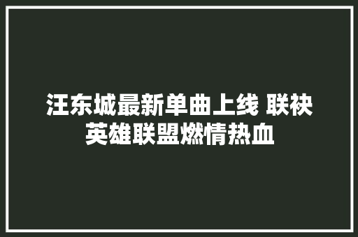 汪东城最新单曲上线 联袂英雄联盟燃情热血