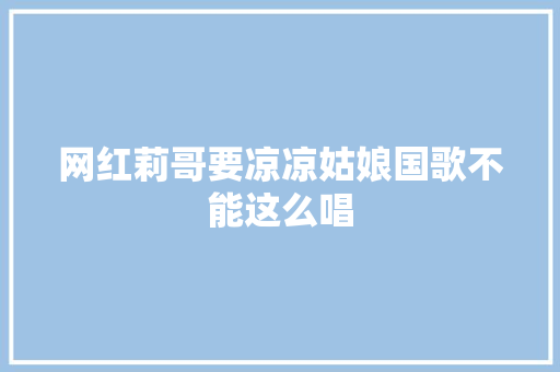 网红莉哥要凉凉姑娘国歌不能这么唱