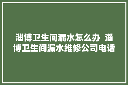 淄博卫生间漏水怎么办  淄博卫生间漏水维修公司电话