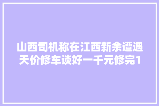 山西司机称在江西新余遭遇天价修车谈好一千元修完1万7不给钱卸车轮不让走当地警方已介入