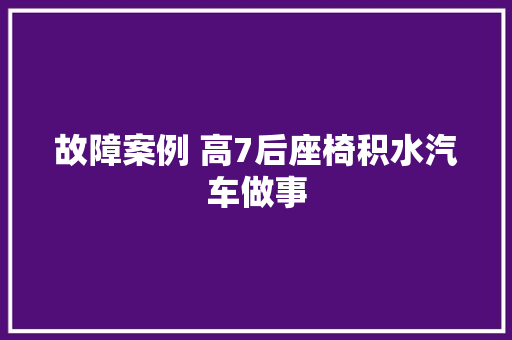 故障案例 高7后座椅积水汽车做事