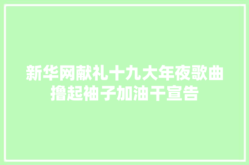 新华网献礼十九大年夜歌曲撸起袖子加油干宣告