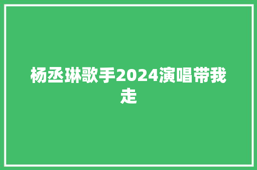 杨丞琳歌手2024演唱带我走