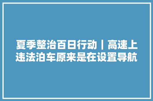 夏季整治百日行动｜高速上违法泊车原来是在设置导航