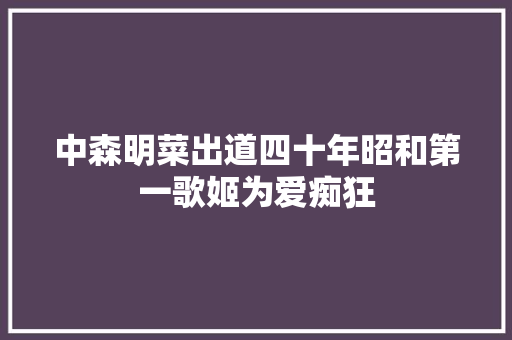 中森明菜出道四十年昭和第一歌姬为爱痴狂